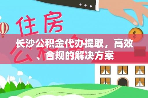 阳江长沙公积金代办提取，高效、合规的解决方案