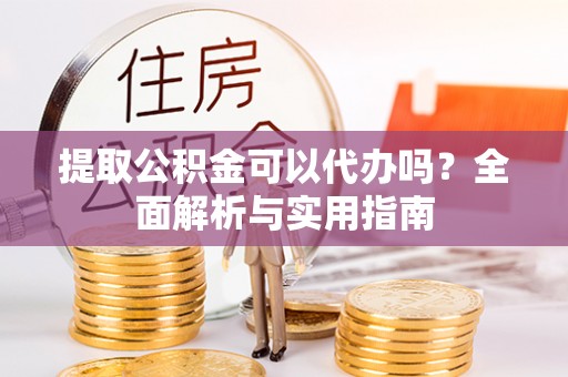 阳江提取公积金可以代办吗？全面解析与实用指南