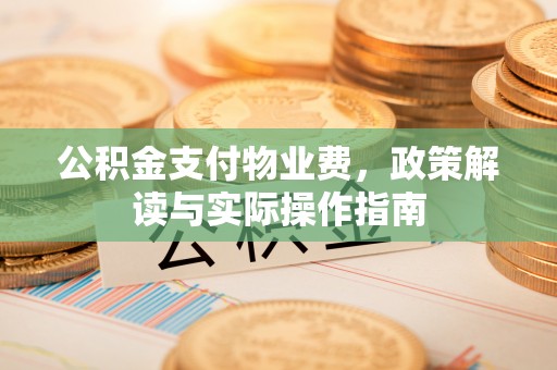 阳江公积金支付物业费，政策解读与实际操作指南
