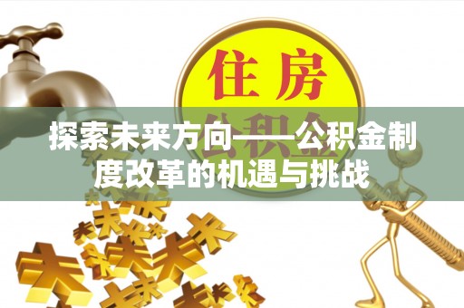 阳江探索未来方向——公积金制度改革的机遇与挑战