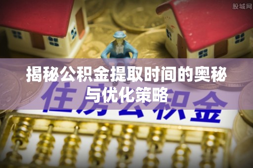 阳江揭秘公积金提取时间的奥秘与优化策略
