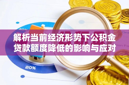 阳江解析当前经济形势下公积金贷款额度降低的影响与应对策略