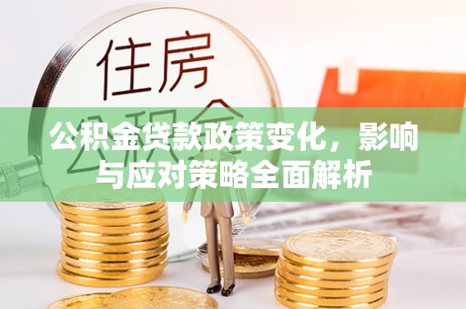 阳江公积金贷款政策变化，影响与应对策略全面解析