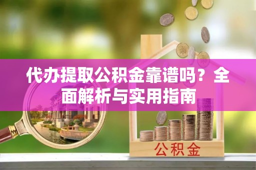 阳江代办提取公积金靠谱吗？全面解析与实用指南