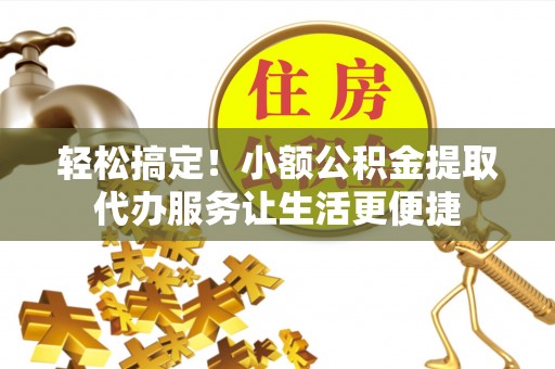 阳江轻松搞定！小额公积金提取代办服务让生活更便捷