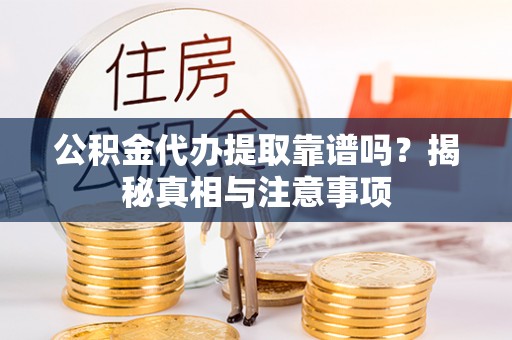 阳江公积金代办提取靠谱吗？揭秘真相与注意事项