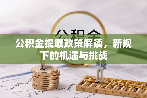 阳江公积金提取政策解读，新规下的机遇与挑战