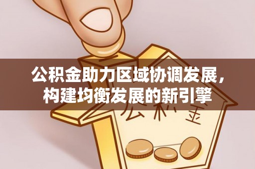 阳江公积金助力区域协调发展，构建均衡发展的新引擎