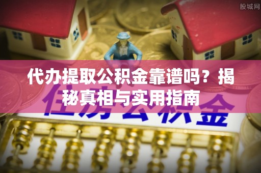 阳江代办提取公积金靠谱吗？揭秘真相与实用指南