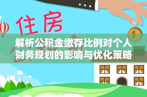 阳江解析公积金缴存比例对个人财务规划的影响与优化策略