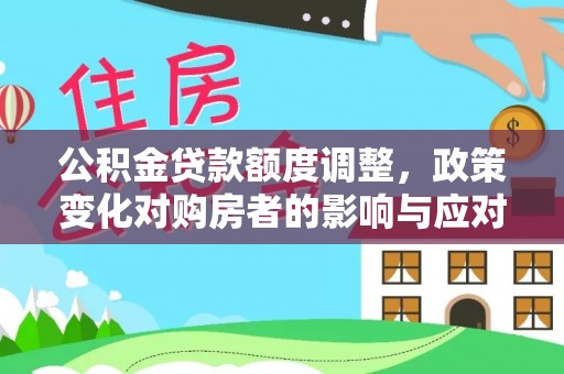 阳江公积金贷款额度调整，政策变化对购房者的影响与应对策略