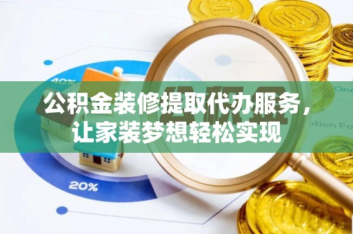 阳江公积金装修提取代办服务，让家装梦想轻松实现