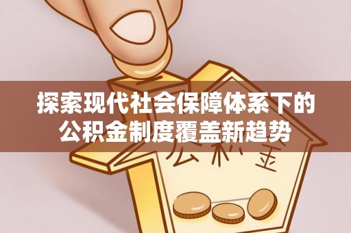 阳江探索现代社会保障体系下的公积金制度覆盖新趋势