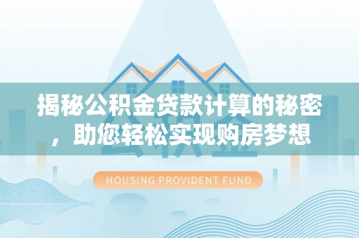 阳江揭秘公积金贷款计算的秘密，助您轻松实现购房梦想