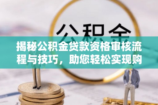 阳江揭秘公积金贷款资格审核流程与技巧，助您轻松实现购房梦想