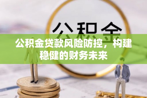 阳江公积金贷款风险防控，构建稳健的财务未来