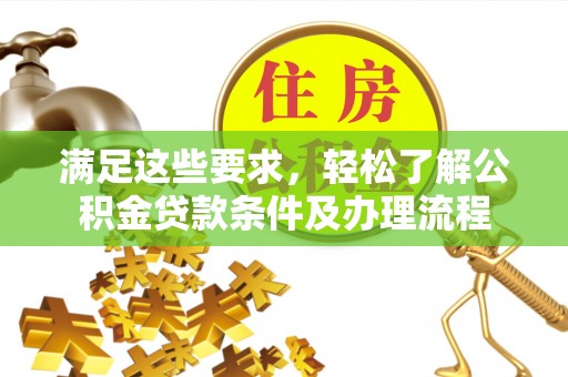 阳江满足这些要求，轻松了解公积金贷款条件及办理流程