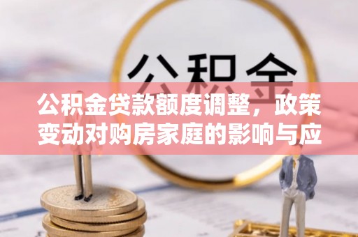 阳江公积金贷款额度调整，政策变动对购房家庭的影响与应对策略