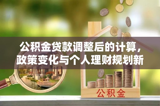 阳江公积金贷款调整后的计算，政策变化与个人理财规划新思路