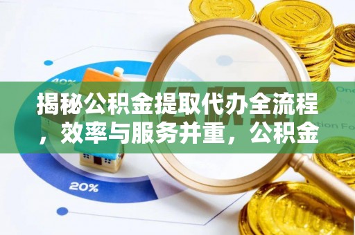 阳江揭秘公积金提取代办全流程，效率与服务并重，公积金提取代办要多久不再是难题