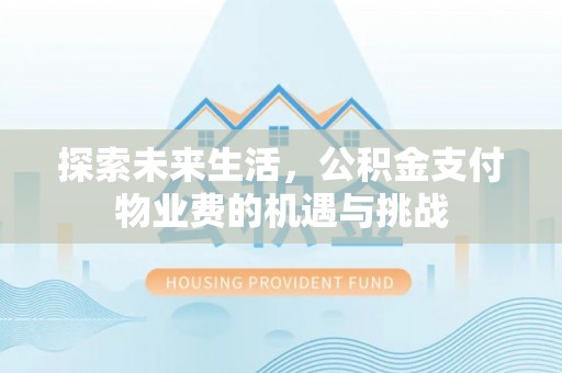 阳江探索未来生活，公积金支付物业费的机遇与挑战