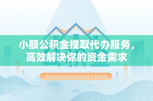 阳江小额公积金提取代办服务，高效解决你的资金需求