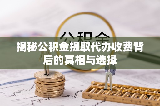 阳江揭秘公积金提取代办收费背后的真相与选择