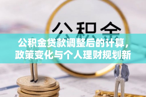 阳江公积金贷款调整后的计算，政策变化与个人理财规划新方向