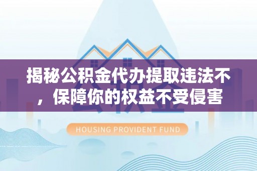 阳江揭秘公积金代办提取违法不，保障你的权益不受侵害