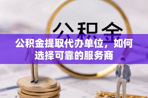 阳江公积金提取代办单位，如何选择可靠的服务商