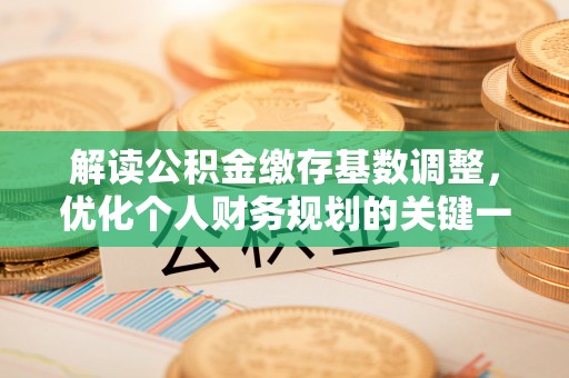 阳江解读公积金缴存基数调整，优化个人财务规划的关键一步