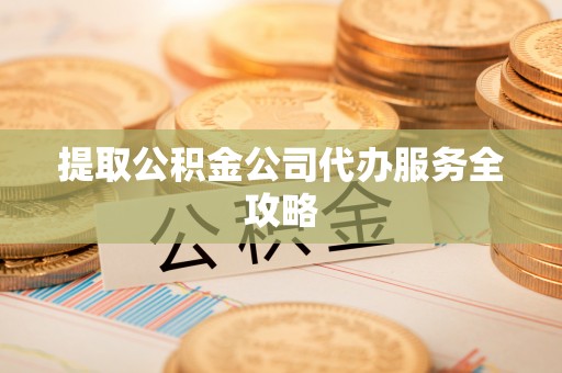 阳江提取公积金公司代办服务全攻略