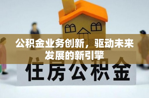 阳江公积金业务创新，驱动未来发展的新引擎