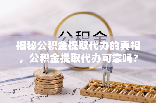 阳江揭秘公积金提取代办的真相，公积金提取代办可靠吗？
