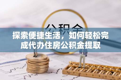 阳江探索便捷生活，如何轻松完成代办住房公积金提取
