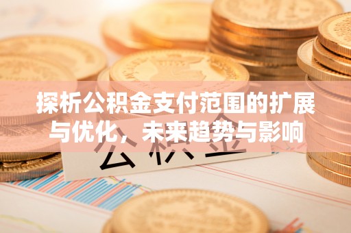 阳江探析公积金支付范围的扩展与优化，未来趋势与影响