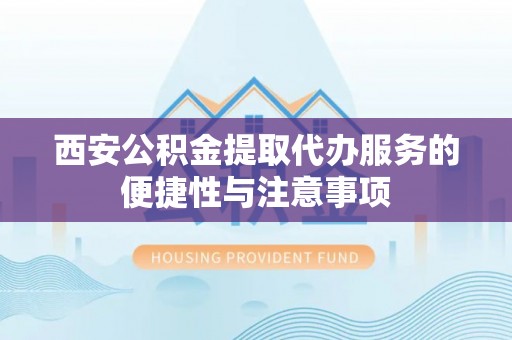 阳江西安公积金提取代办服务的便捷性与注意事项