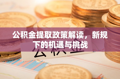 阳江公积金提取政策解读，新规下的机遇与挑战
