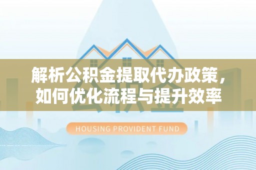 阳江解析公积金提取代办政策，如何优化流程与提升效率