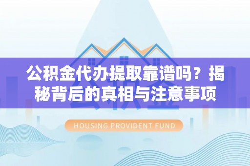 阳江公积金代办提取靠谱吗？揭秘背后的真相与注意事项
