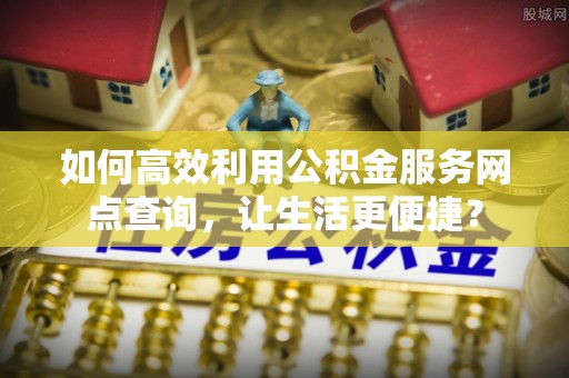 阳江如何高效利用公积金服务网点查询，让生活更便捷？