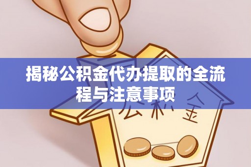 阳江揭秘公积金代办提取的全流程与注意事项