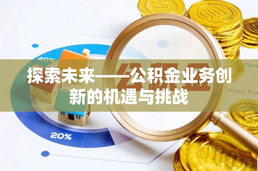 阳江探索未来——公积金业务创新的机遇与挑战