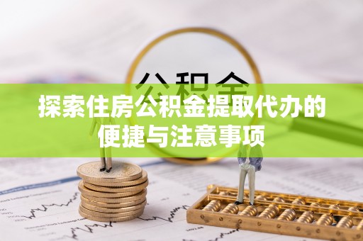 阳江探索住房公积金提取代办的便捷与注意事项