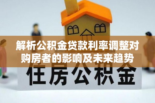 阳江解析公积金贷款利率调整对购房者的影响及未来趋势