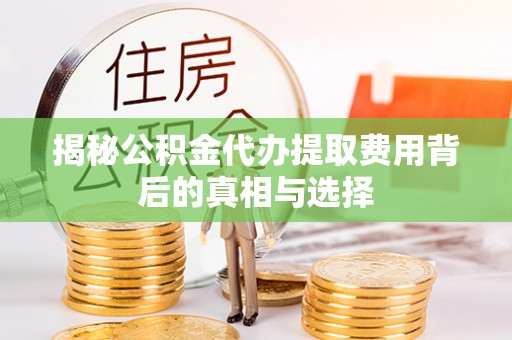 阳江揭秘公积金代办提取费用背后的真相与选择