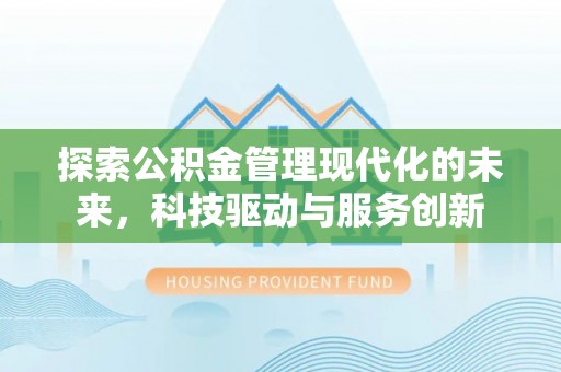 阳江探索公积金管理现代化的未来，科技驱动与服务创新