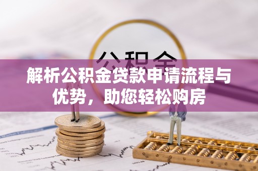 阳江解析公积金贷款申请流程与优势，助您轻松购房
