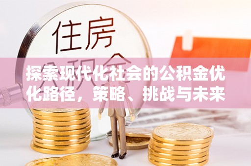阳江探索现代化社会的公积金优化路径，策略、挑战与未来展望
