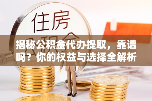 阳江揭秘公积金代办提取，靠谱吗？你的权益与选择全解析
